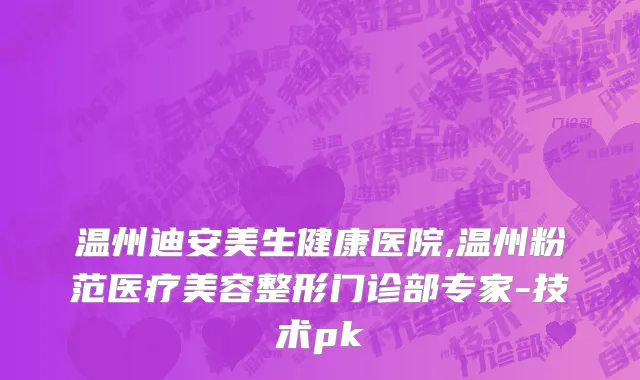 温州迪安美生健康医院,温州粉范医疗美容整形门诊部专家-技术pk