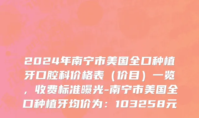 2024年南宁市美国全口种植牙口腔科价格表（价目）一览，收费标准曝光-南宁市美国全口种植牙均价为：103258元