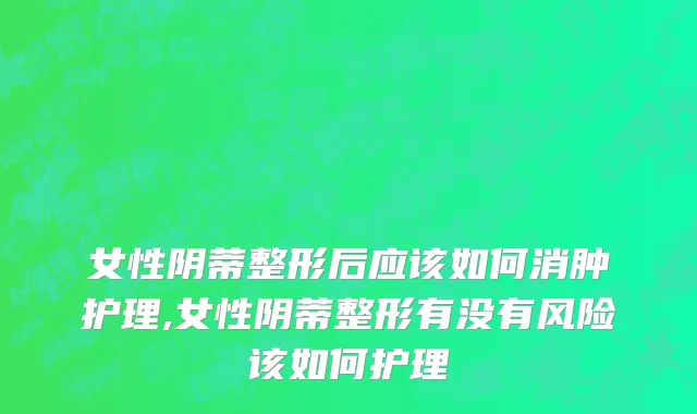 女性阴蒂整形后应该如何消肿护理,女性阴蒂整形有没有风险该如何护理