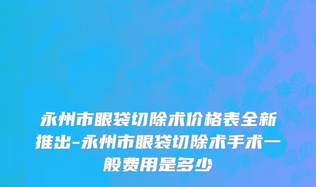 永州市眼袋切除术价格表全新推出-永州市眼袋切除术手术一般费用是多少