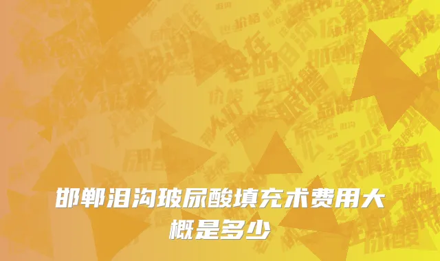 邯郸泪沟玻尿酸填充术费用大概是多少