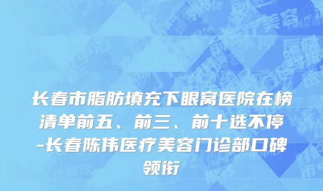 长春市脂肪填充下眼窝医院在榜清单前五、前三、前十选不停-长春陈伟医疗美容门诊部口碑领衔