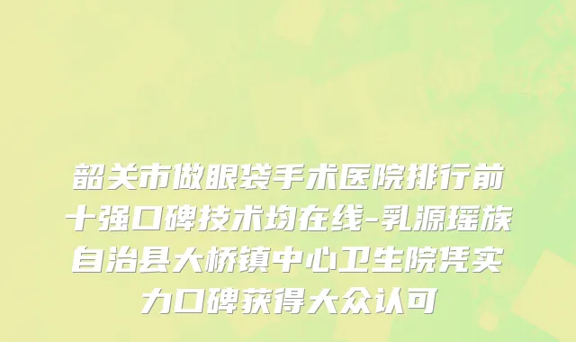 韶关市做眼袋手术医院排行前十强口碑技术均在线-乳源瑶族自治县大桥镇中心卫生院凭实力口碑获得大众认可