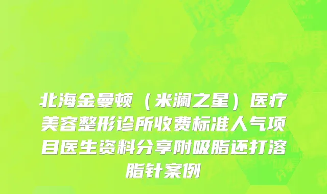 北海金曼顿（米澜之星）医疗美容整形诊所收费标准人气项目医生资料分享附吸脂还打溶脂针案例