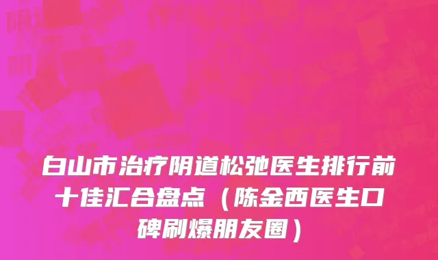 白山市治疗阴道松弛医生排行前十佳汇合盘点（陈金西医生口碑刷爆朋友圈）
