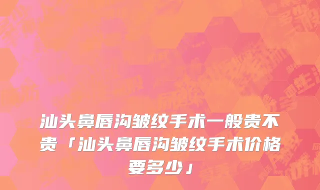 汕头鼻唇沟皱纹手术一般贵不贵「汕头鼻唇沟皱纹手术价格要多少」