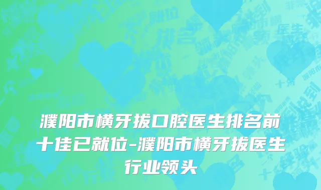 濮阳市横牙拔口腔医生排名前十佳已就位-濮阳市横牙拔医生行业领头