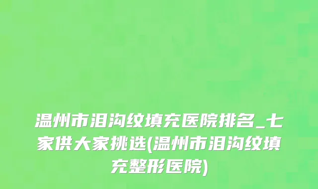 温州市泪沟纹填充医院排名_七家供大家挑选(温州市泪沟纹填充整形医院)