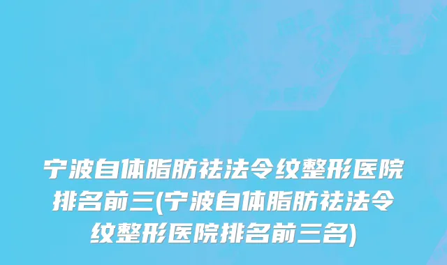 宁波自体脂肪祛法令纹整形医院排名前三(宁波自体脂肪祛法令纹整形医院排名前三名)