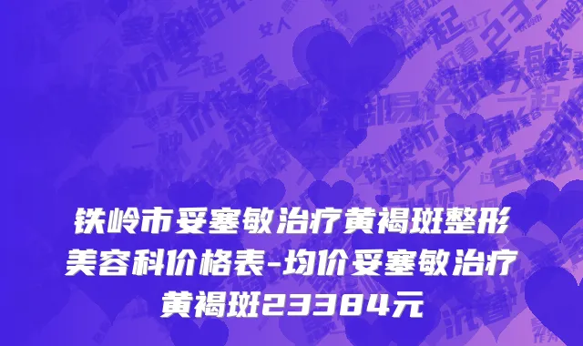铁岭市妥塞敏治疗黄褐斑整形美容科价格表-均价妥塞敏治疗黄褐斑23384元