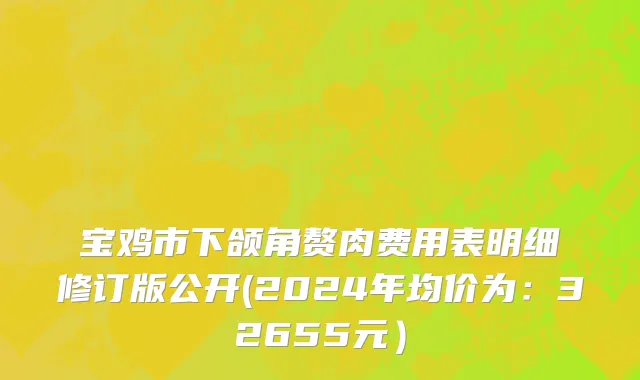 宝鸡市下颌角赘肉费用表明细修订版公开(2024年均价为：32655元）