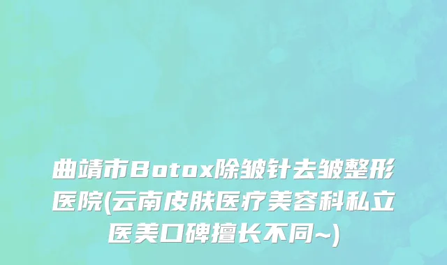 曲靖市Botox除皱针去皱整形医院(云南皮肤医疗美容科私立医美口碑擅长不同~)