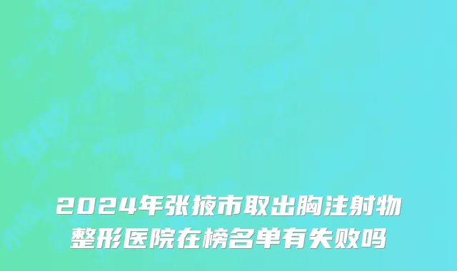 2024年张掖市取出胸注射物整形医院在榜名单有失败吗