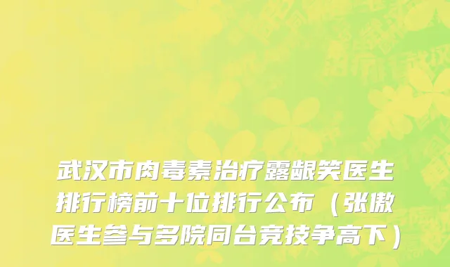 武汉市肉毒素治疗露龈笑医生排行榜前十位排行公布（张傲医生参与多院同台竞技争高下）