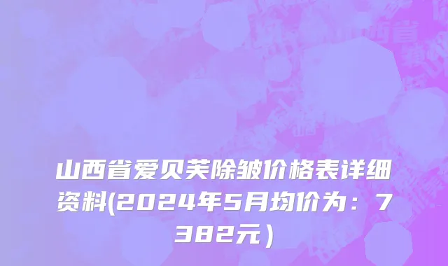 山西省爱贝芙除皱价格表详细资料(2024年5月均价为：7382元）