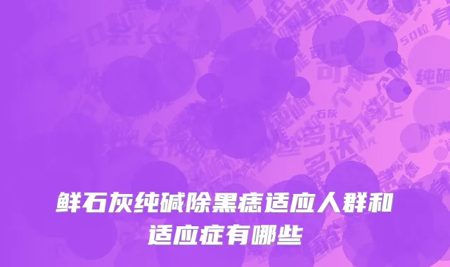 鲜石灰纯碱除黑痣适应人群和适应症有哪些
