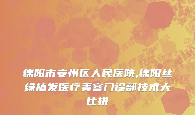 绵阳市安州区人民医院,绵阳丝缘植发医疗美容门诊部技术大比拼