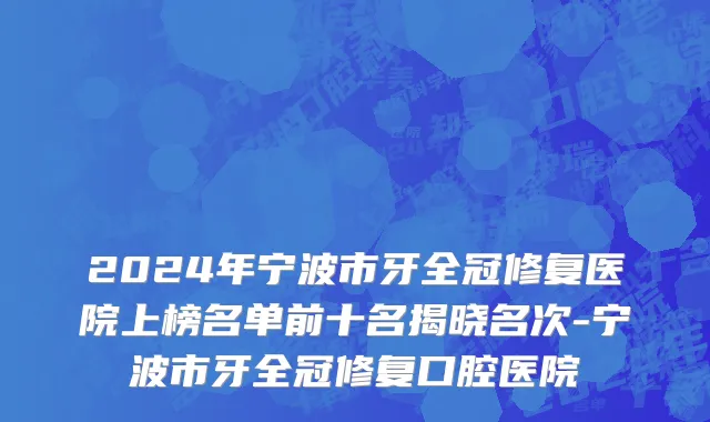 2024年宁波市牙全冠修复医院上榜名单前十名揭晓名次-宁波市牙全冠修复口腔医院