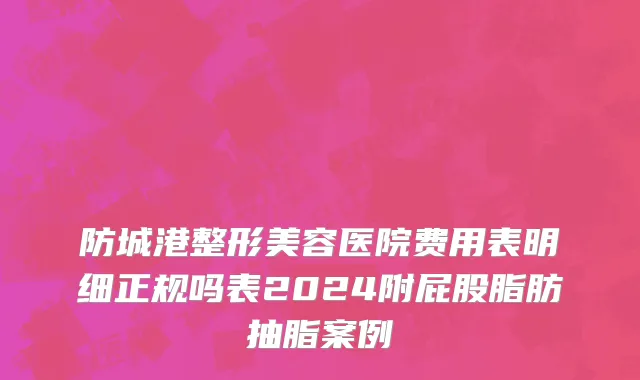 防城港整形美容医院费用表明细正规吗表2024附屁股脂肪抽脂案例