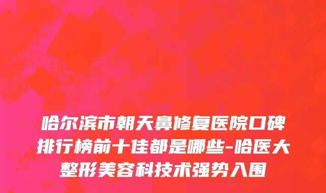 哈尔滨市朝天鼻修复医院口碑排行榜前十佳都是哪些-哈医大整形美容科技术强势入围