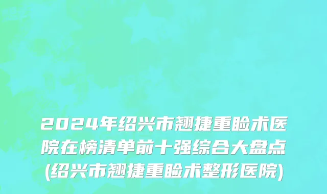 2024年绍兴市翘捷重睑术医院在榜清单前十强综合大盘点(绍兴市翘捷重睑术整形医院)