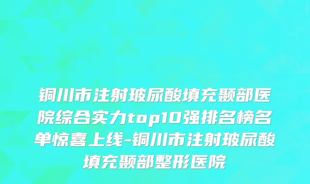 铜川市注射玻尿酸填充颞部医院综合实力top10强排名榜名单惊喜上线-铜川市注射玻尿酸填充颞部整形医院