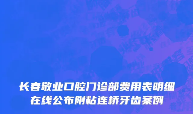 长春敬业口腔门诊部费用表明细在线公布附粘连桥牙齿案例