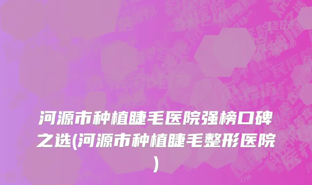 河源市种植睫毛医院强榜口碑之选(河源市种植睫毛整形医院)