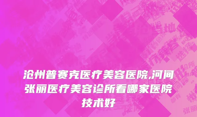 沧州普赛克医疗美容医院,河间张丽医疗美容诊所看哪家医院技术好
