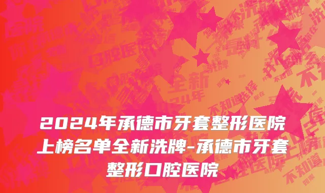 2024年承德市牙套整形医院上榜名单全新洗牌-承德市牙套整形口腔医院