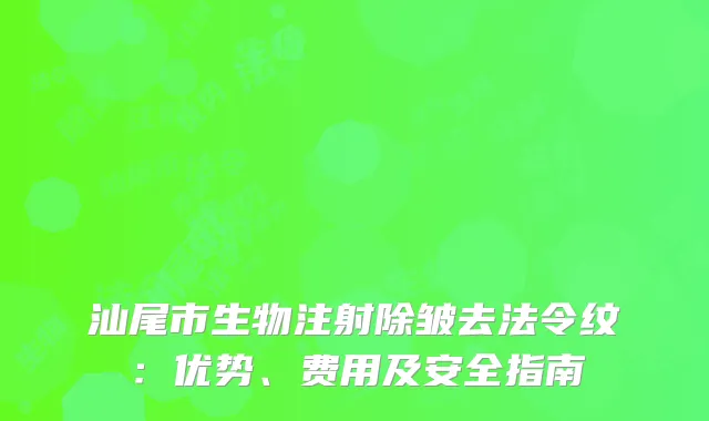 汕尾市生物注射除皱去法令纹：优势、费用及安全指南