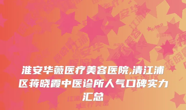 淮安华薇医疗美容医院,清江浦区蒋晓霞中医诊所人气口碑实力汇总