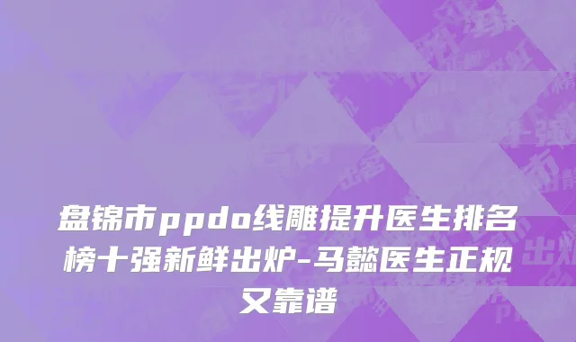 盘锦市ppdo线雕提升医生排名榜十强新鲜出炉-马懿医生正规又靠谱