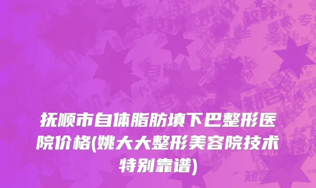 抚顺市自体脂肪填下巴整形医院价格(姚大大整形美容院技术特别靠谱)