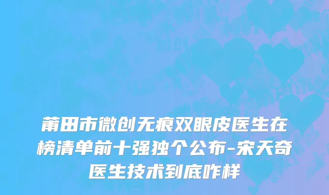 莆田市微创无痕双眼皮医生在榜清单前十强独个公布-宋天奇医生技术到底咋样