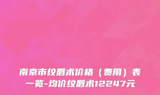 南京市纹唇术价格（费用）表一览-均价纹唇术12247元