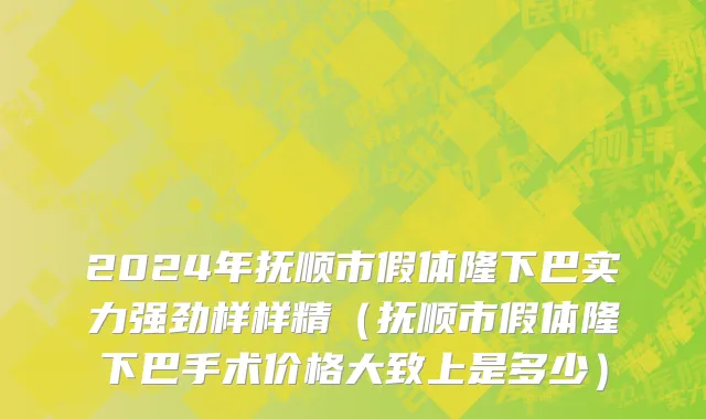 2024年抚顺市假体隆下巴实力强劲样样精（抚顺市假体隆下巴手术价格大致上是多少）
