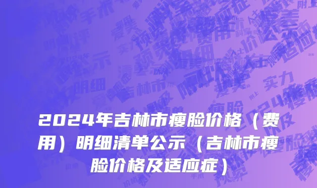 2024年吉林市瘦脸价格（费用）明细清单公示（吉林市瘦脸价格及适应症）