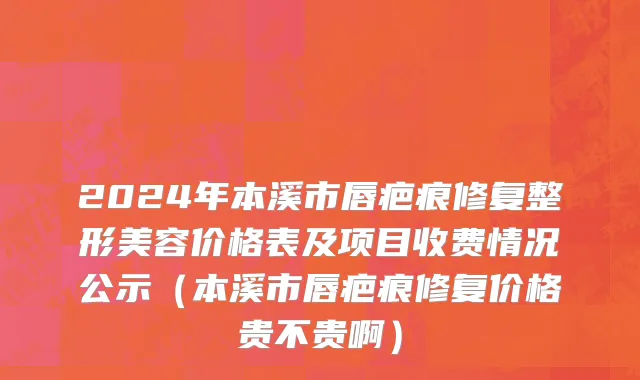 2024年本溪市唇疤痕修复整形美容价格表及项目收费情况公示（本溪市唇疤痕修复价格贵不贵啊）
