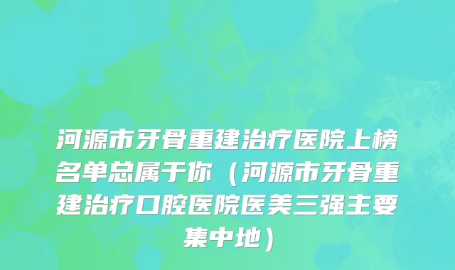 河源市牙骨重建治疗医院上榜名单总属于你（河源市牙骨重建治疗口腔医院医美三强主要集中地）