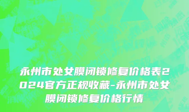 永州市处女膜闭锁修复价格表2024官方正规收藏-永州市处女膜闭锁修复价格行情