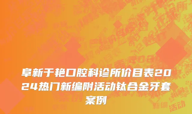 阜新于艳口腔科诊所价目表2024热门新编附活动钛合金牙套案例
