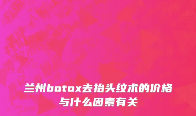 兰州botox去抬头纹术的价格与什么因素有关