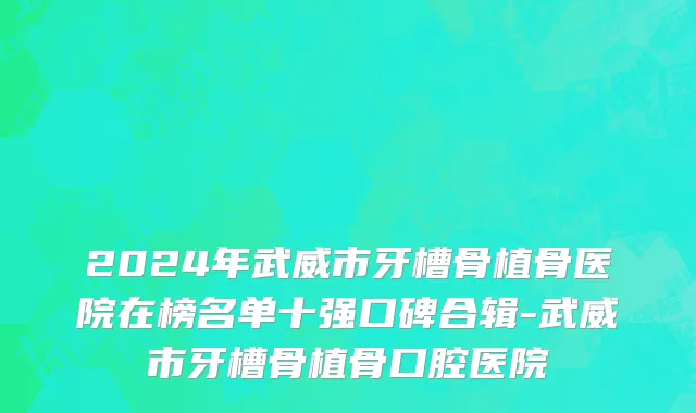 2024年武威市牙槽骨植骨医院在榜名单十强口碑合辑-武威市牙槽骨植骨口腔医院