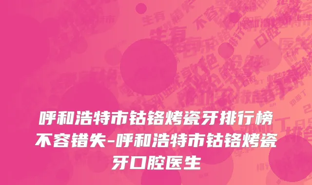 呼和浩特市钴铬烤瓷牙排行榜不容错失-呼和浩特市钴铬烤瓷牙口腔医生