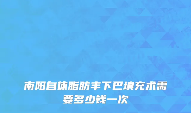 南阳自体脂肪丰下巴填充术需要多少钱一次