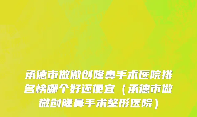 承德市做微创隆鼻手术医院排名榜哪个好还便宜（承德市做微创隆鼻手术整形医院）