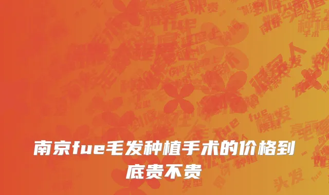 南京fue毛发种植手术的价格到底贵不贵