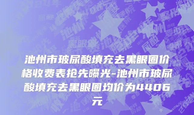 池州市玻尿酸填充去黑眼圈价格收费表抢先曝光-池州市玻尿酸填充去黑眼圈均价为4406元