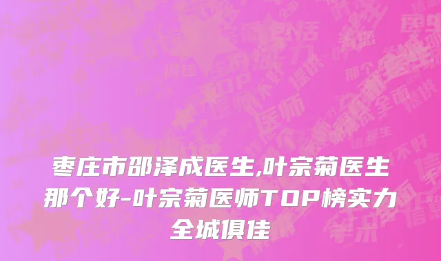 枣庄市邵泽成医生,叶宗菊医生那个好-叶宗菊医师TOP榜实力全城俱佳